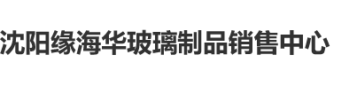 嗯慢点插都满了…有流水好痛呀软件免费观看…沈阳缘海华玻璃制品销售中心